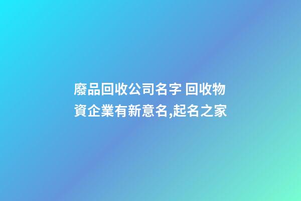 廢品回收公司名字 回收物資企業有新意名,起名之家-第1張-公司起名-玄機派